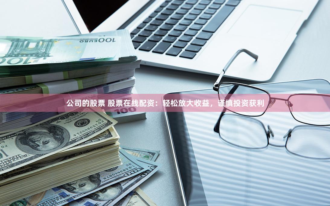 公司的股票 股票在线配资：轻松放大收益，谨慎投资获利