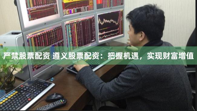 严禁股票配资 遵义股票配资：把握机遇，实现财富增值