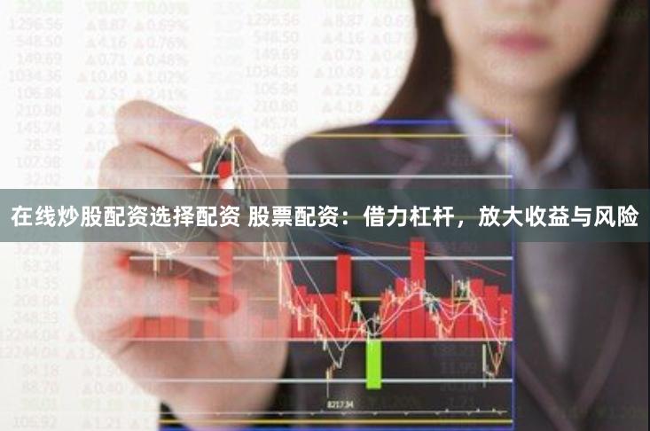 在线炒股配资选择配资 股票配资：借力杠杆，放大收益与风险