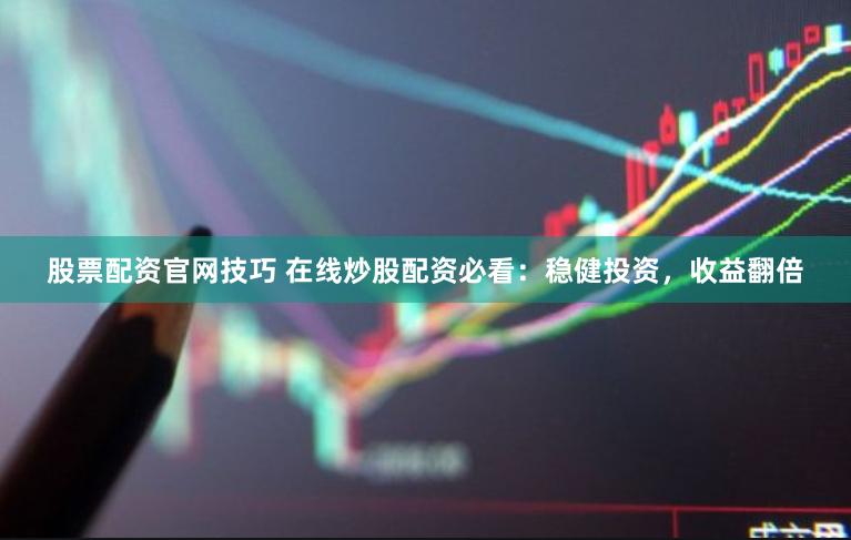 股票配资官网技巧 在线炒股配资必看：稳健投资，收益翻倍