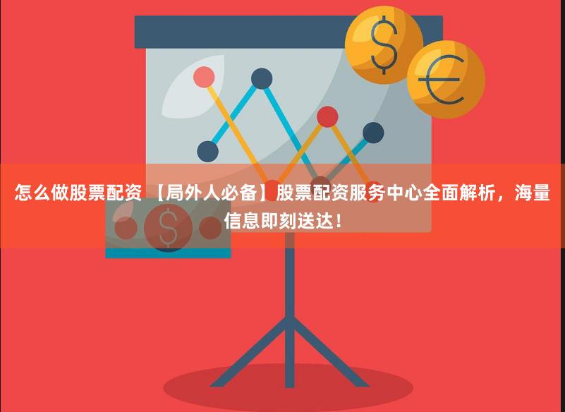 怎么做股票配资 【局外人必备】股票配资服务中心全面解析，海量信息即刻送达！