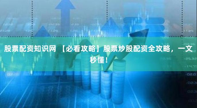 股票配资知识网 【必看攻略】股票炒股配资全攻略，一文秒懂！