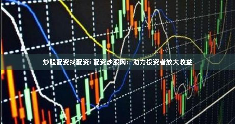 炒股配资找配资i 配资炒股网：助力投资者放大收益