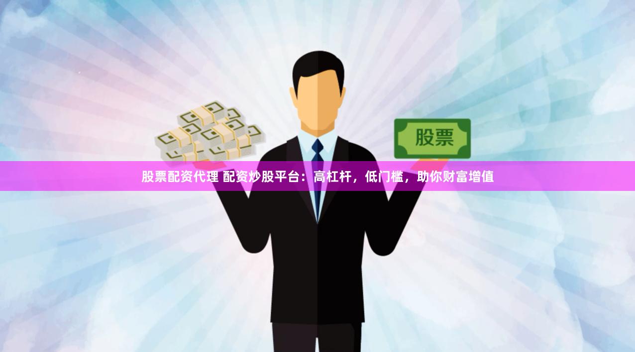 股票配资代理 配资炒股平台：高杠杆，低门槛，助你财富增值