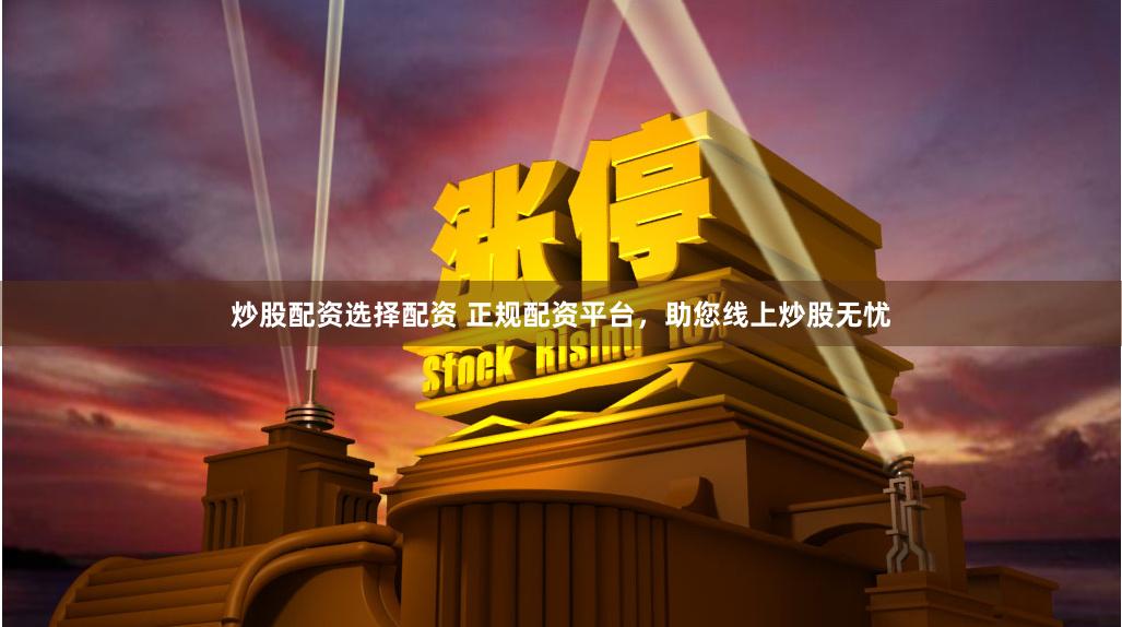 炒股配资选择配资 正规配资平台，助您线上炒股无忧