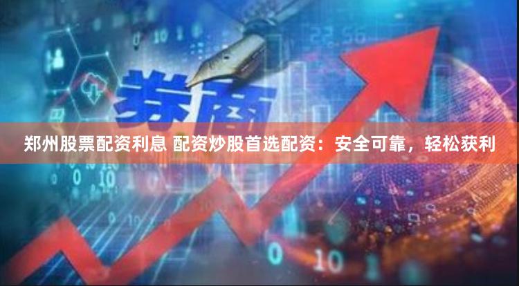 郑州股票配资利息 配资炒股首选配资：安全可靠，轻松获利