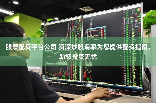 股票配资平台公司 资深炒股专家为您提供配资指南，助您投资无忧
