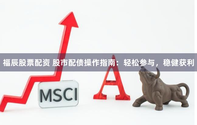 福辰股票配资 股市配债操作指南：轻松参与，稳健获利