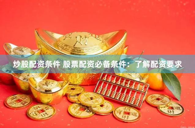 炒股配资条件 股票配资必备条件：了解配资要求