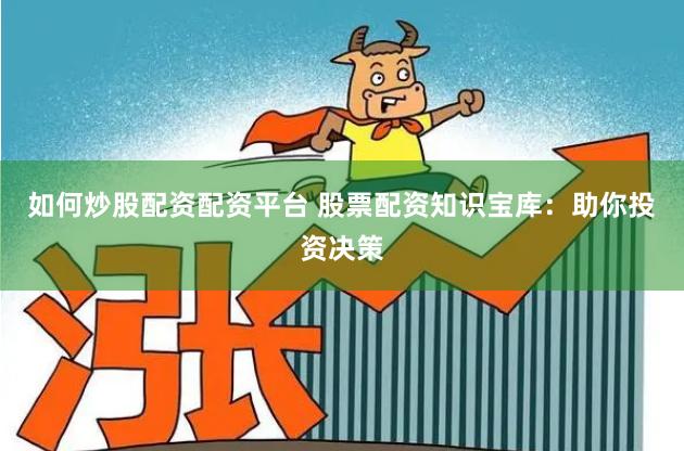 如何炒股配资配资平台 股票配资知识宝库：助你投资决策