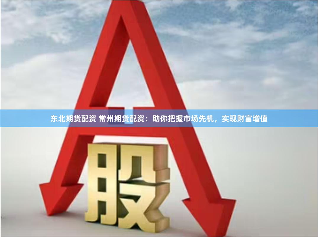 东北期货配资 常州期货配资：助你把握市场先机，实现财富增值
