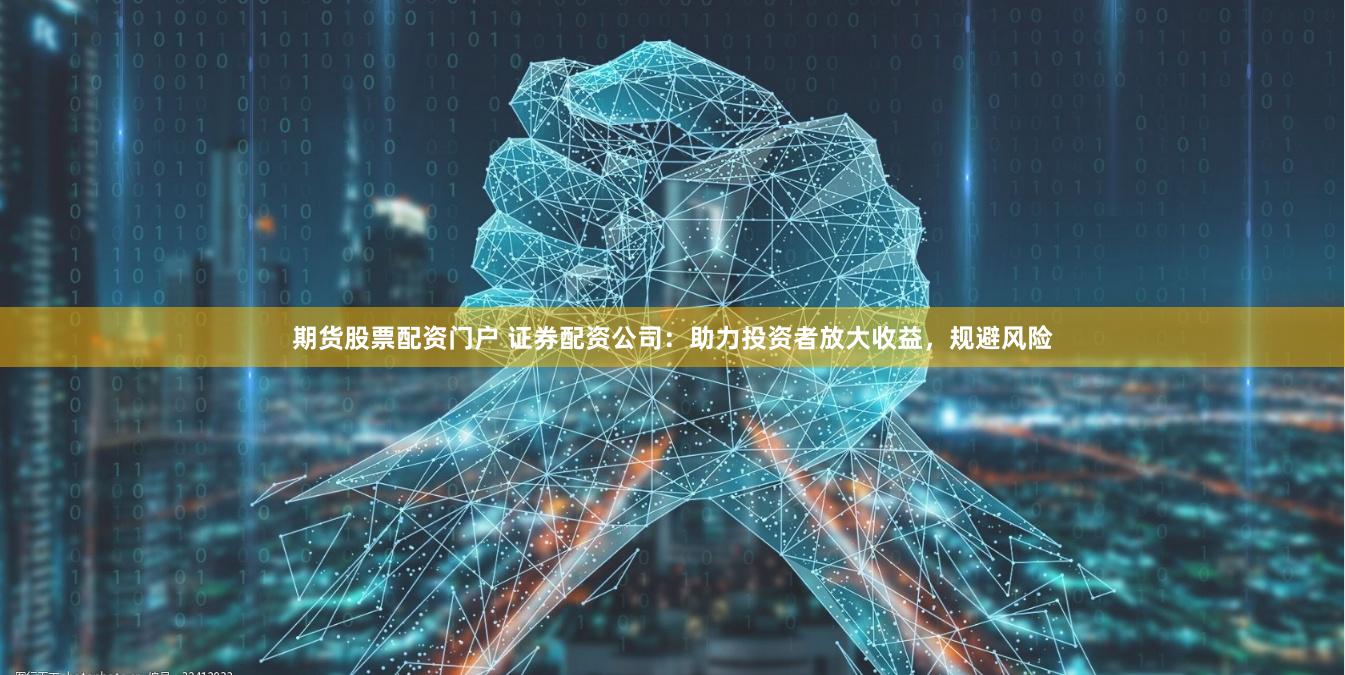 期货股票配资门户 证券配资公司：助力投资者放大收益，规避风险