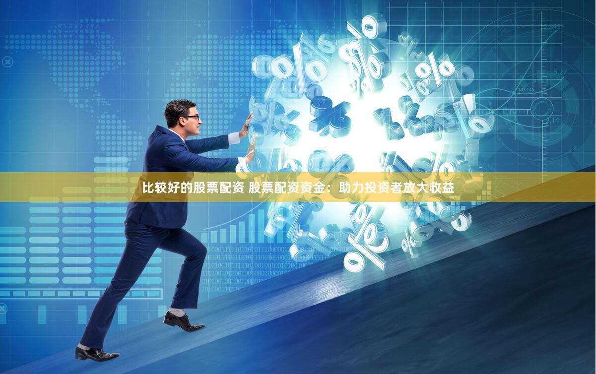 比较好的股票配资 股票配资资金：助力投资者放大收益