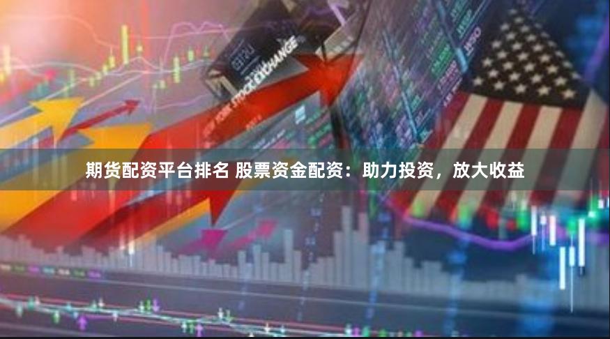 期货配资平台排名 股票资金配资：助力投资，放大收益