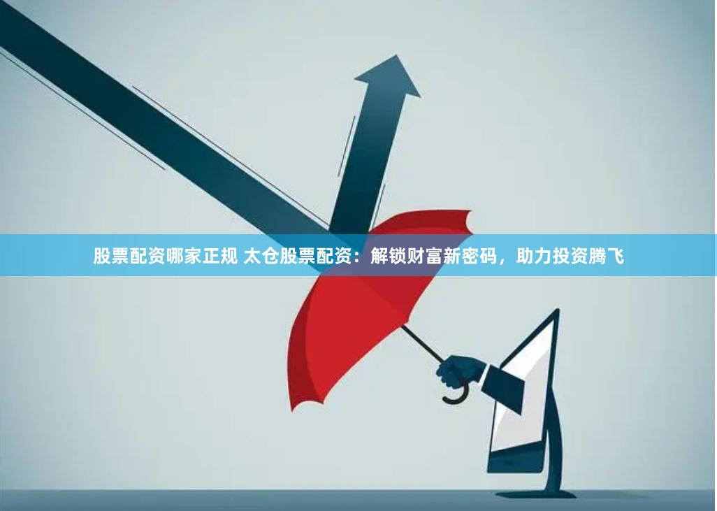 股票配资哪家正规 太仓股票配资：解锁财富新密码，助力投资腾飞