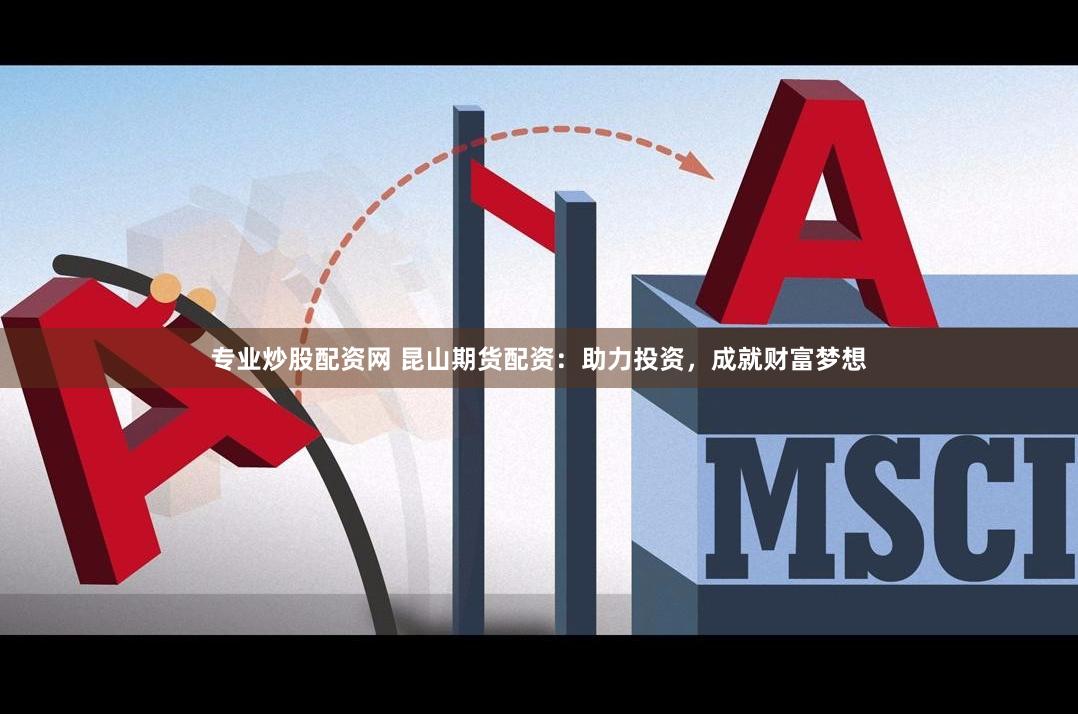 专业炒股配资网 昆山期货配资：助力投资，成就财富梦想
