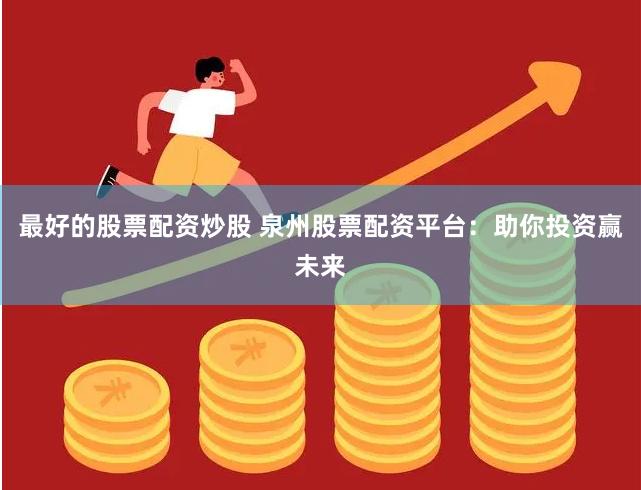 最好的股票配资炒股 泉州股票配资平台：助你投资赢未来