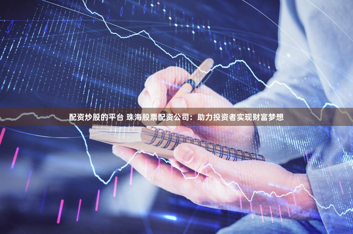配资炒股的平台 珠海股票配资公司：助力投资者实现财富梦想