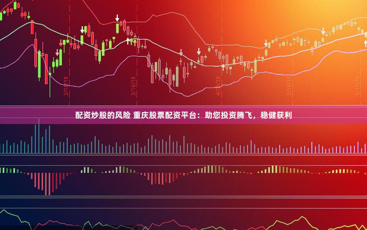 配资炒股的风险 重庆股票配资平台：助您投资腾飞，稳健获利