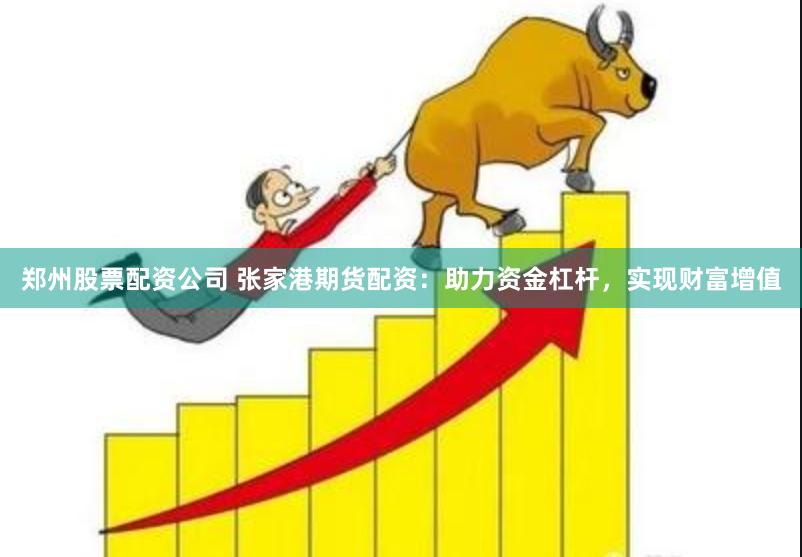 郑州股票配资公司 张家港期货配资：助力资金杠杆，实现财富增值