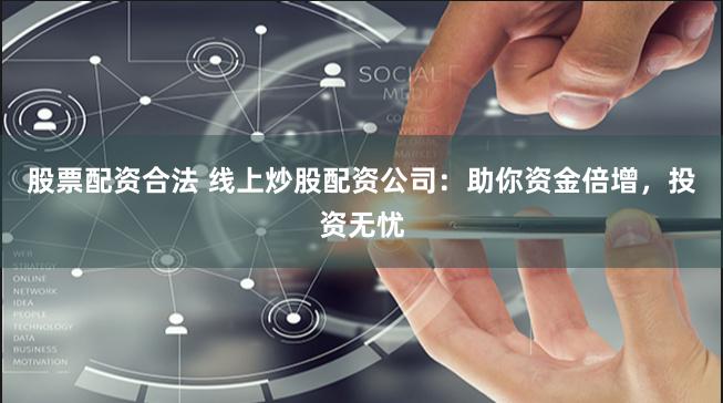 股票配资合法 线上炒股配资公司：助你资金倍增，投资无忧