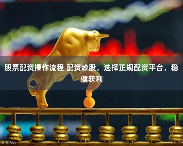股票配资操作流程 配资炒股，选择正规配资平台，稳健获利