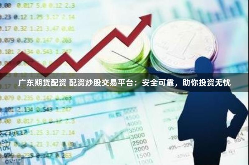 广东期货配资 配资炒股交易平台：安全可靠，助你投资无忧