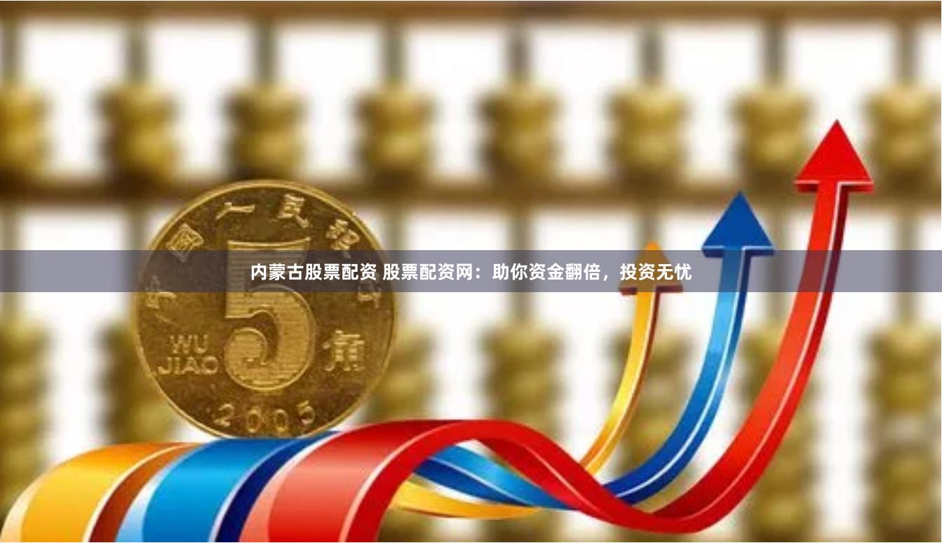 内蒙古股票配资 股票配资网：助你资金翻倍，投资无忧