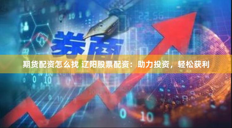 期货配资怎么找 辽阳股票配资：助力投资，轻松获利