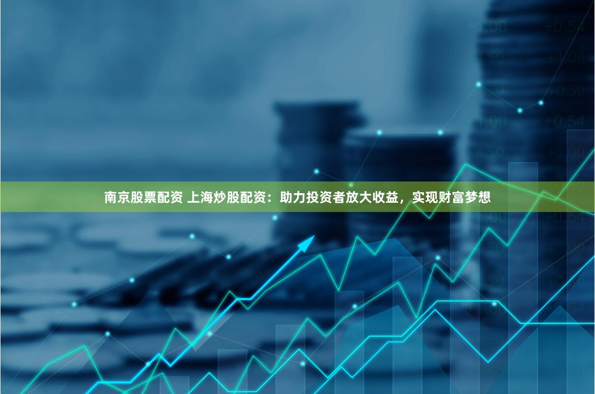 南京股票配资 上海炒股配资：助力投资者放大收益，实现财富梦想