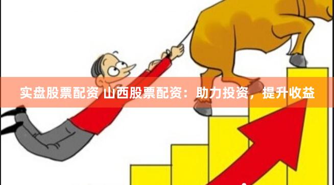 实盘股票配资 山西股票配资：助力投资，提升收益