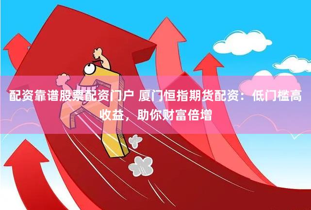 配资靠谱股票配资门户 厦门恒指期货配资：低门槛高收益，助你财富倍增