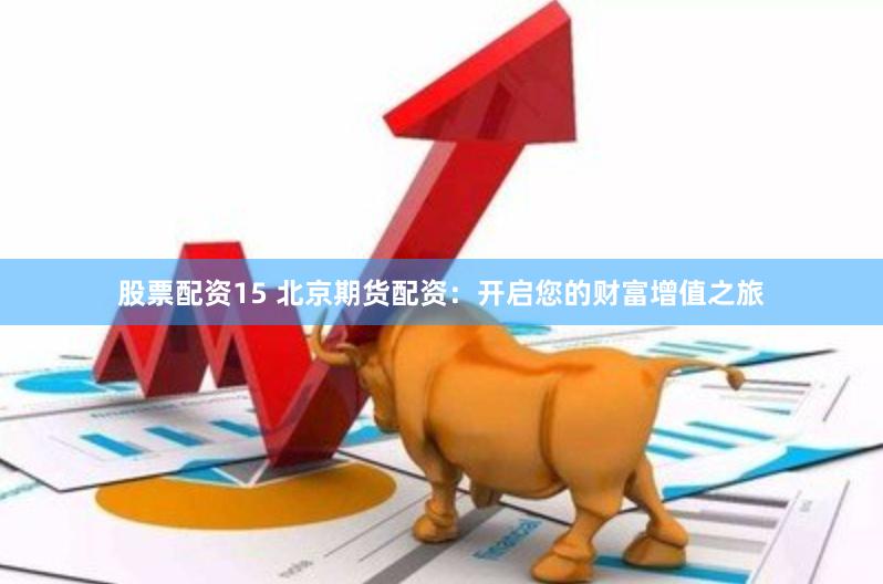 股票配资15 北京期货配资：开启您的财富增值之旅