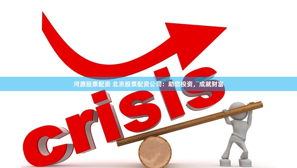 河源股票配资 北京股票配资公司：助您投资，成就财富