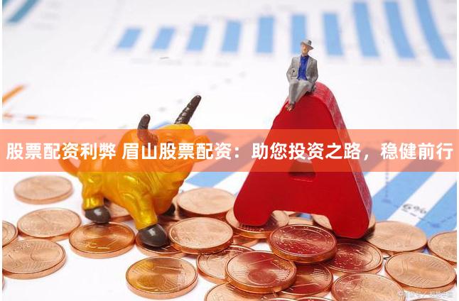 股票配资利弊 眉山股票配资：助您投资之路，稳健前行