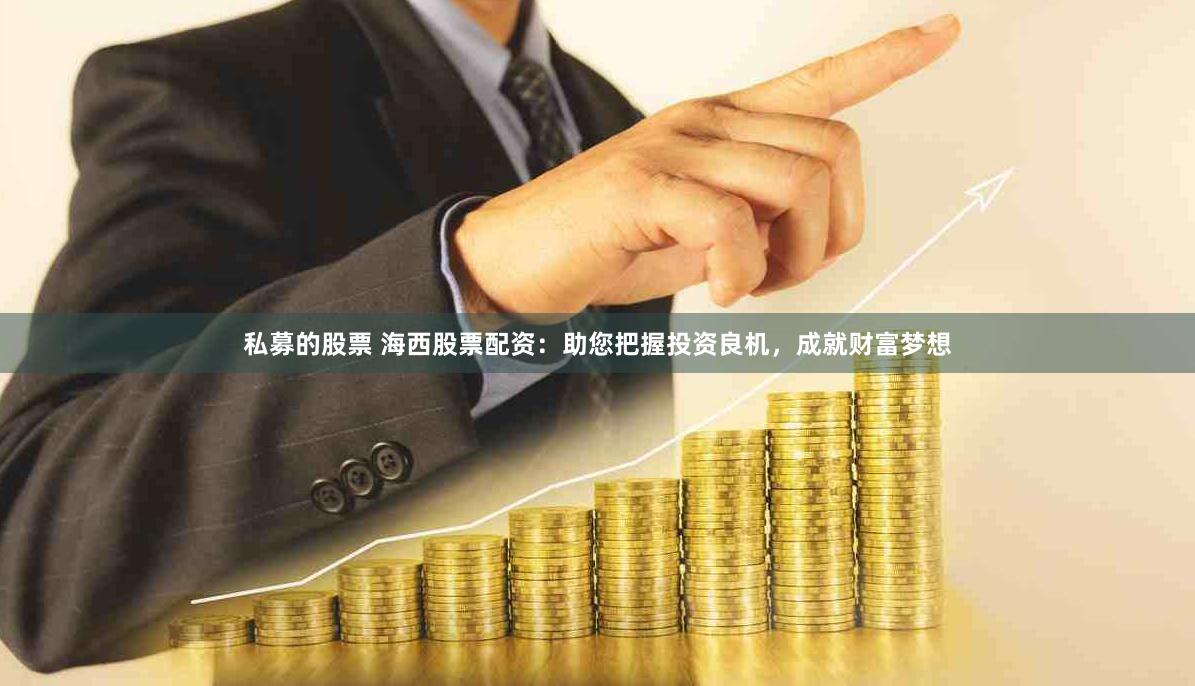 私募的股票 海西股票配资：助您把握投资良机，成就财富梦想