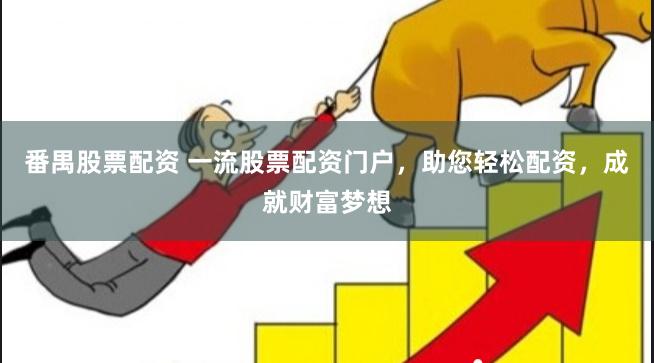 番禺股票配资 一流股票配资门户，助您轻松配资，成就财富梦想
