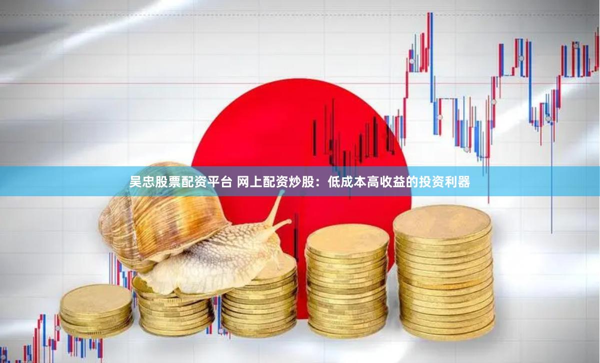 吴忠股票配资平台 网上配资炒股：低成本高收益的投资利器