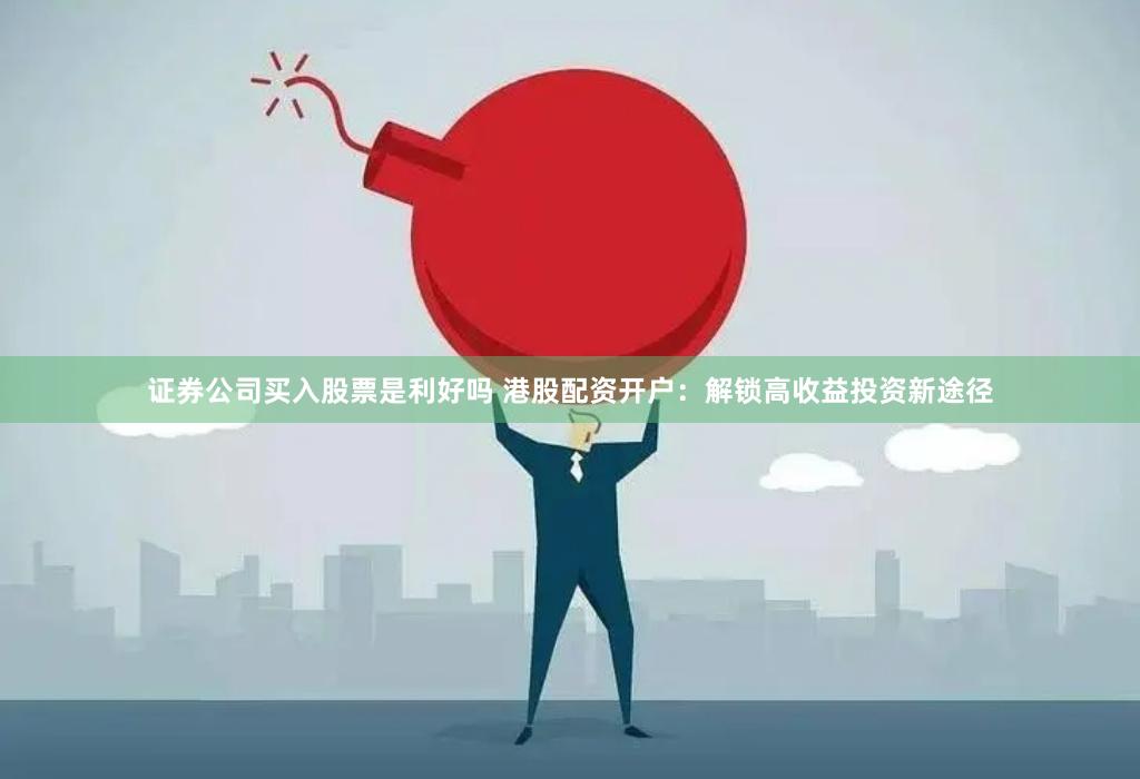 证券公司买入股票是利好吗 港股配资开户：解锁高收益投资新途径