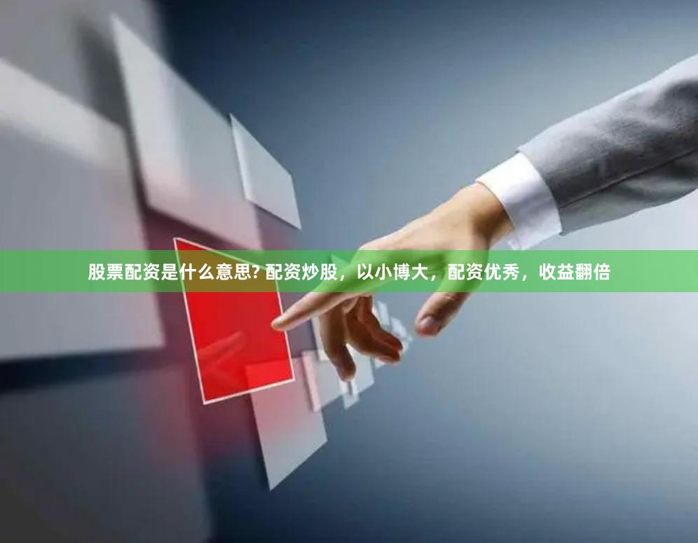 股票配资是什么意思? 配资炒股，以小博大，配资优秀，收益翻倍