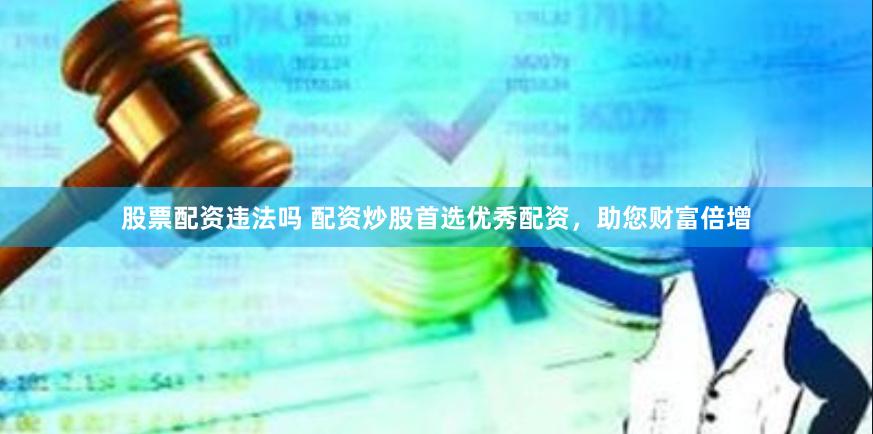 股票配资违法吗 配资炒股首选优秀配资，助您财富倍增