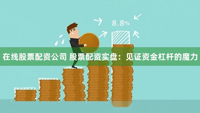在线股票配资公司 股票配资实盘：见证资金杠杆的魔力