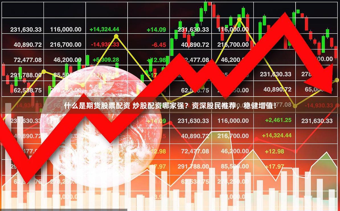 什么是期货股票配资 炒股配资哪家强？资深股民推荐，稳健增值！