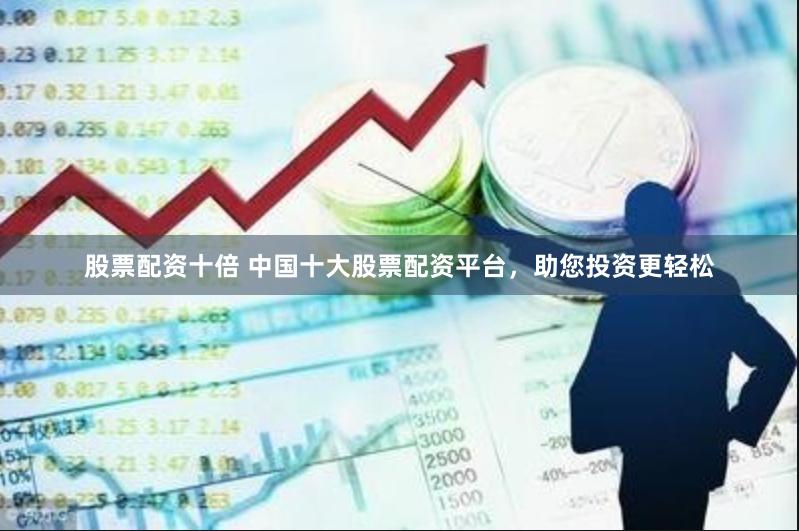 股票配资十倍 中国十大股票配资平台，助您投资更轻松