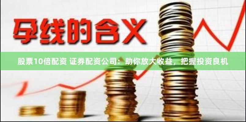 股票10倍配资 证券配资公司：助你放大收益，把握投资良机