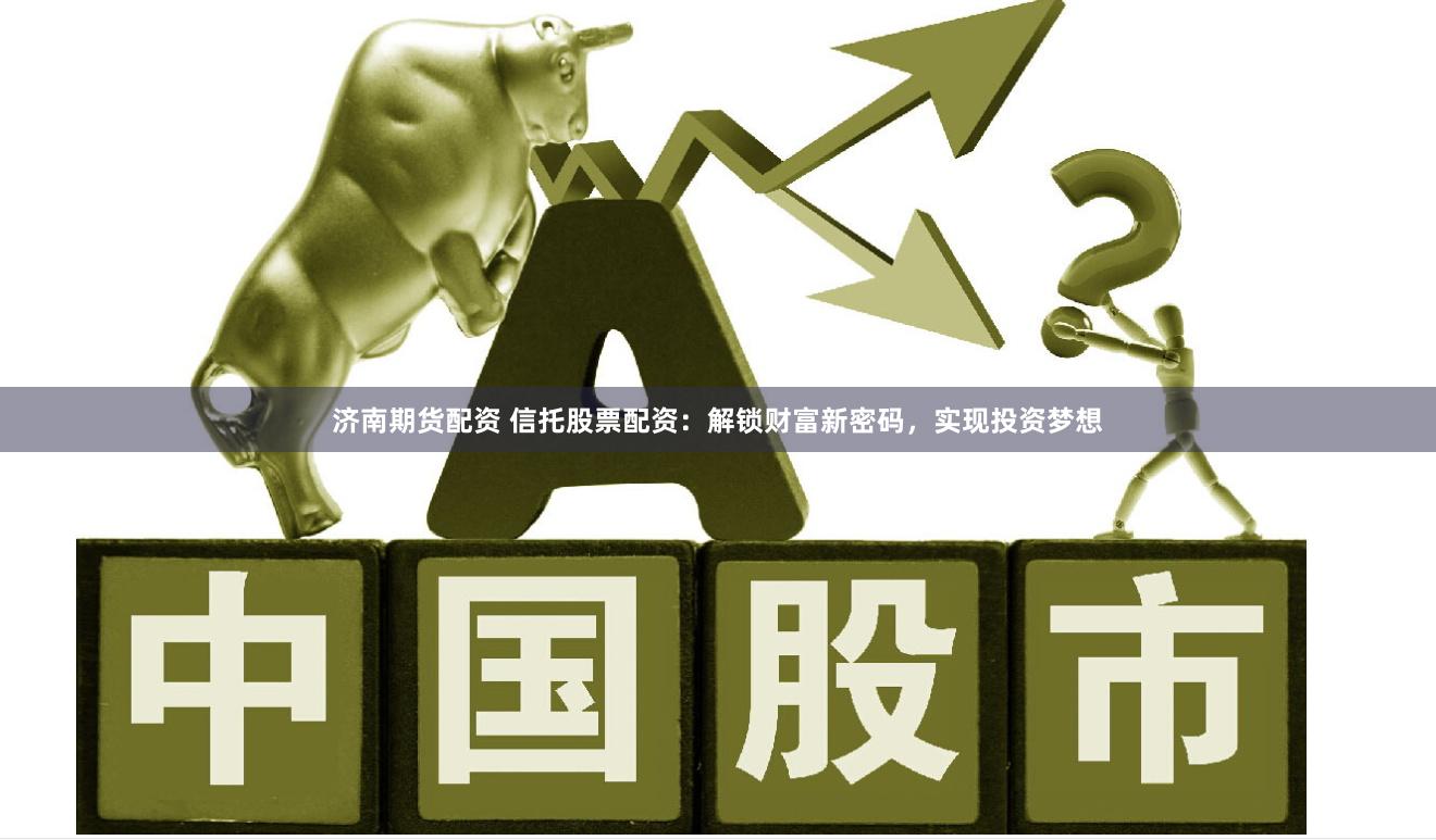 济南期货配资 信托股票配资：解锁财富新密码，实现投资梦想