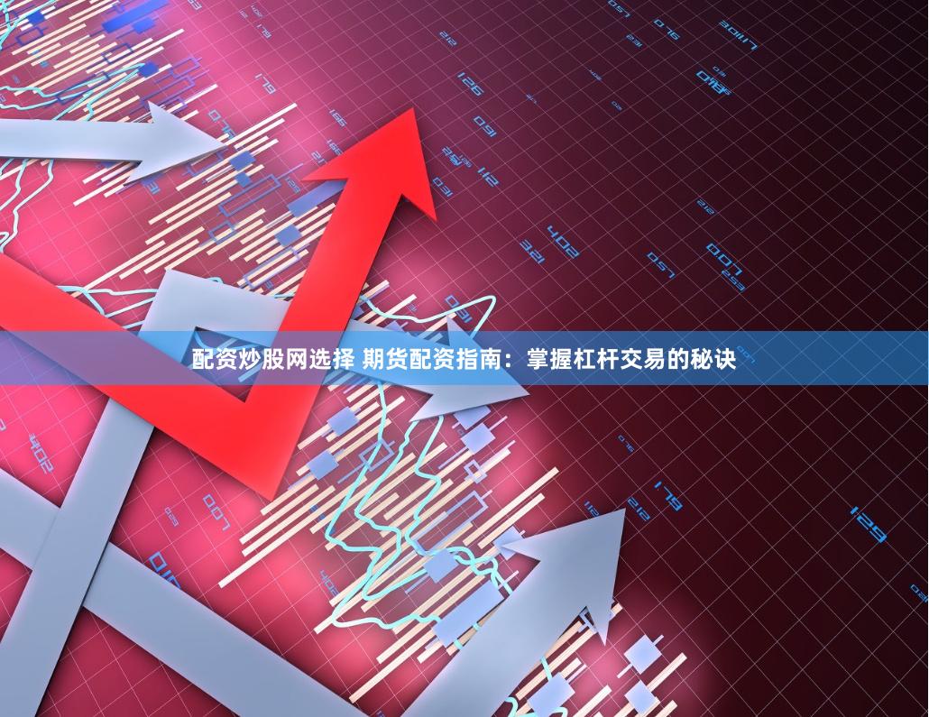 配资炒股网选择 期货配资指南：掌握杠杆交易的秘诀