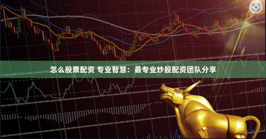怎么股票配资 专业智慧：最专业炒股配资团队分享