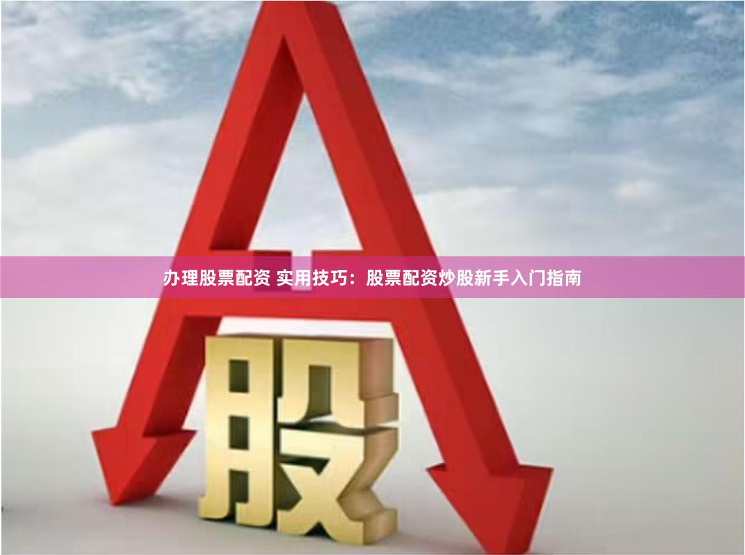 办理股票配资 实用技巧：股票配资炒股新手入门指南