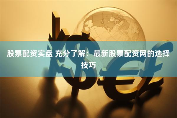 股票配资实盘 充分了解：最新股票配资网的选择技巧